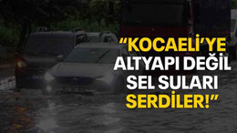 “Kocaeli’ye altyapı değil sel suları serdiler!”